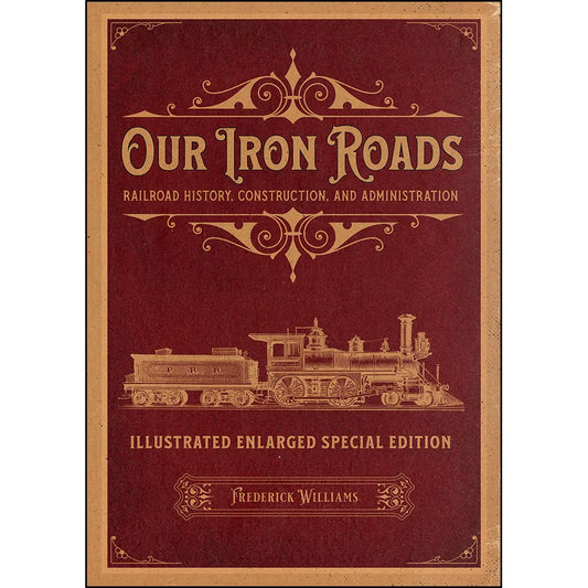 Our Iron Roads: Railroad History, Construction, and Administration – Illustrated Enlarged Special Edition